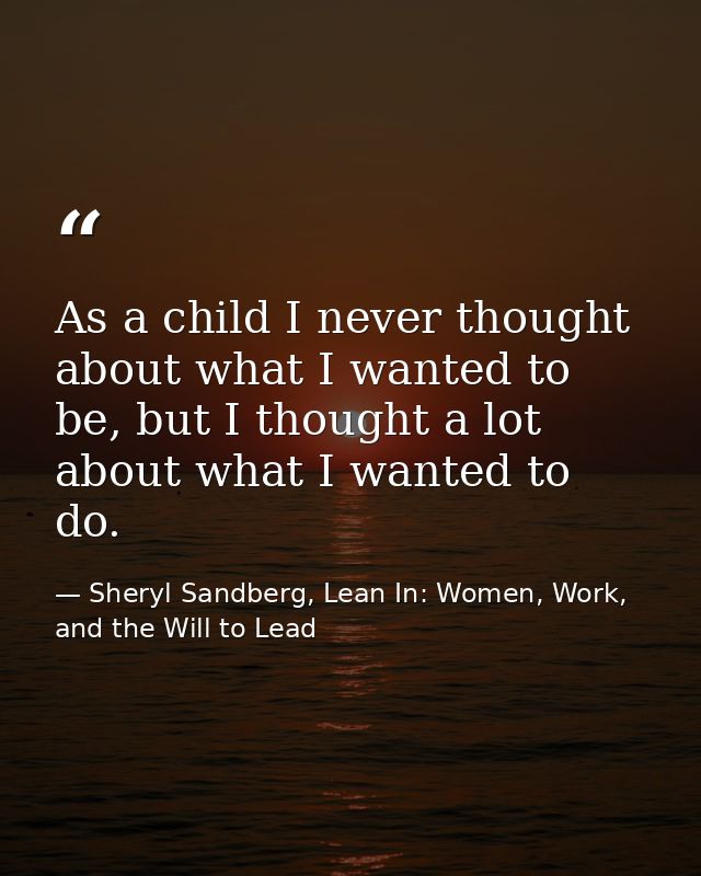 As a child I never thought about what I wanted to be, but I thought a lot about what I wanted to do. — Sheryl Sandberg, Lean In: Women, Work, and the Will to Lead