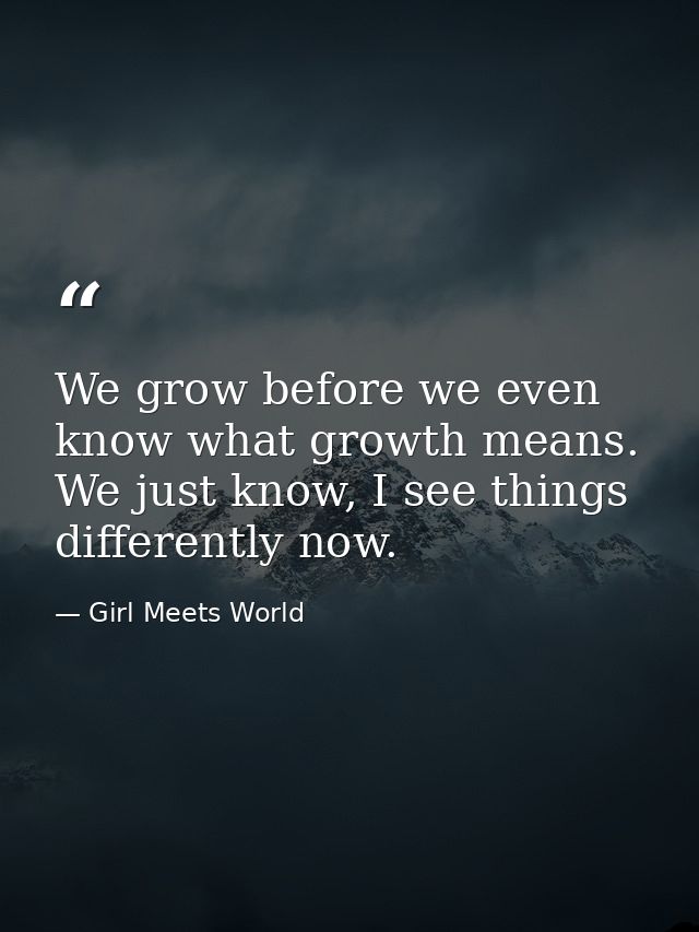 We grow before we even know what growth means. We just know, I see things differently now. — Girl Meets World