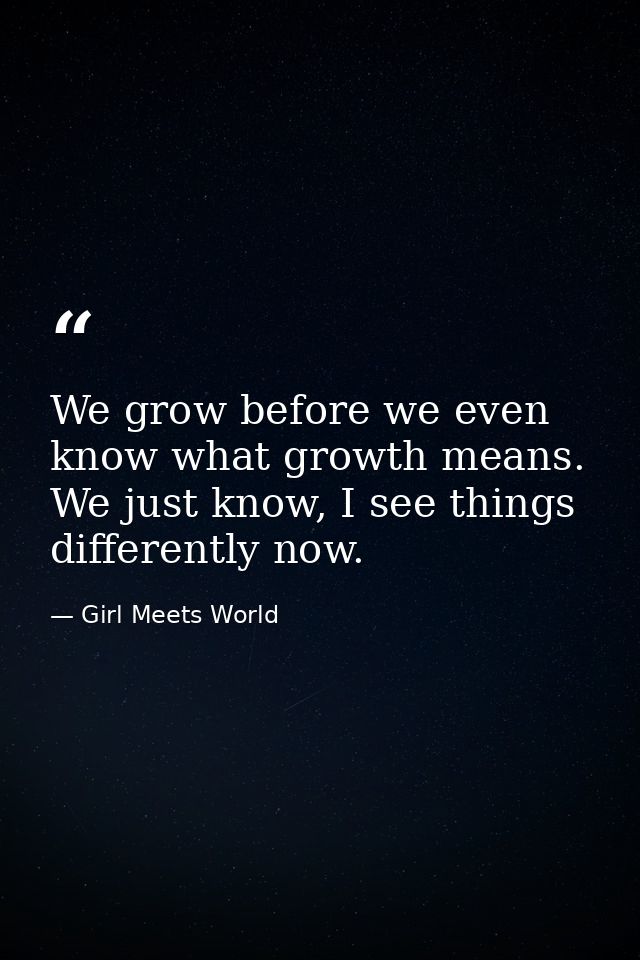 We grow before we even know what growth means. We just know, I see things differently now. — Girl Meets World