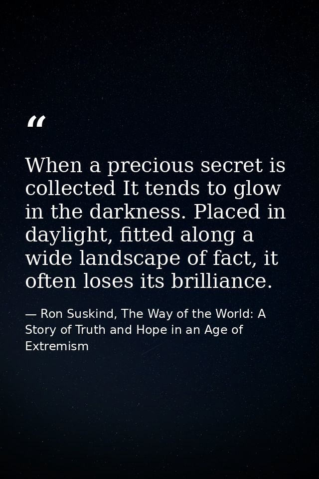 When a precious secret is collected It tends to glow in the darkness. Placed in daylight, fitted along a wide landscape  — Ron Suskind, The Way of the World: A Story of Truth and Hope in an Age of Extremism
