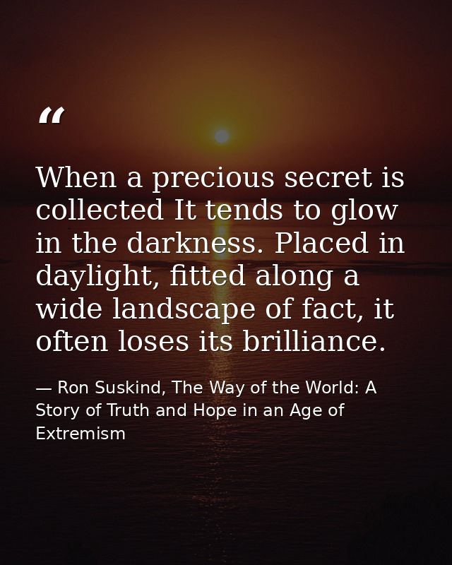 When a precious secret is collected It tends to glow in the darkness. Placed in daylight, fitted along a wide landscape  — Ron Suskind, The Way of the World: A Story of Truth and Hope in an Age of Extremism