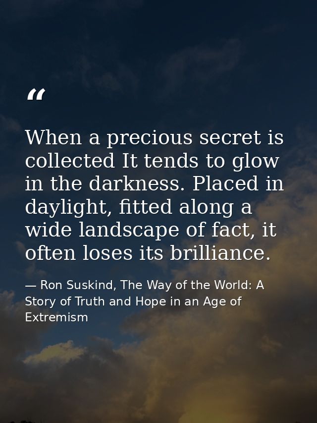 When a precious secret is collected It tends to glow in the darkness. Placed in daylight, fitted along a wide landscape  — Ron Suskind, The Way of the World: A Story of Truth and Hope in an Age of Extremism