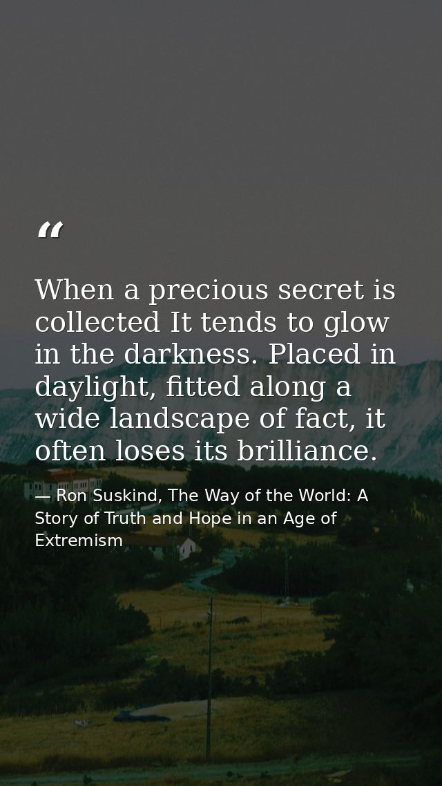 When a precious secret is collected It tends to glow in the darkness. Placed in daylight, fitted along a wide landscape  — Ron Suskind, The Way of the World: A Story of Truth and Hope in an Age of Extremism