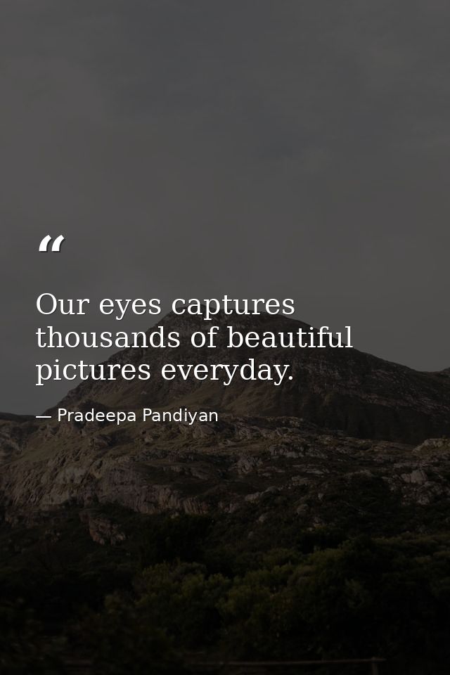 Our eyes captures thousands of beautiful pictures everyday. — Pradeepa Pandiyan