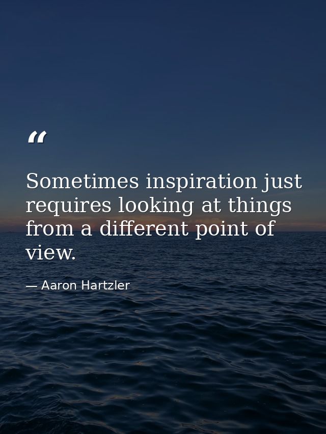 Sometimes inspiration just requires looking at things from a different point of view. — Aaron Hartzler
