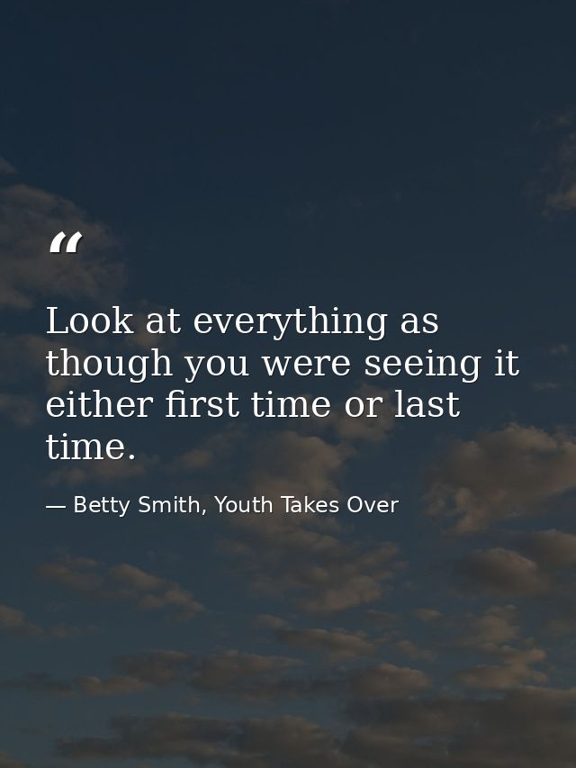 Look at everything as though you were seeing it either first time or last time. — Betty Smith, Youth Takes Over