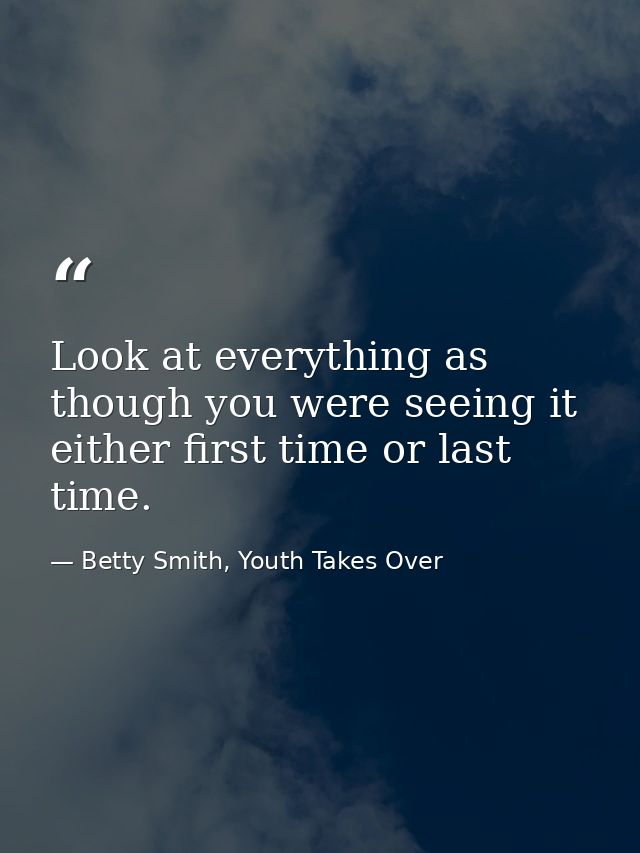 Look at everything as though you were seeing it either first time or last time. — Betty Smith, Youth Takes Over