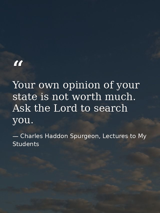 Your own opinion of your state is not worth much. Ask the Lord to search you. — Charles Haddon Spurgeon, Lectures to My Students