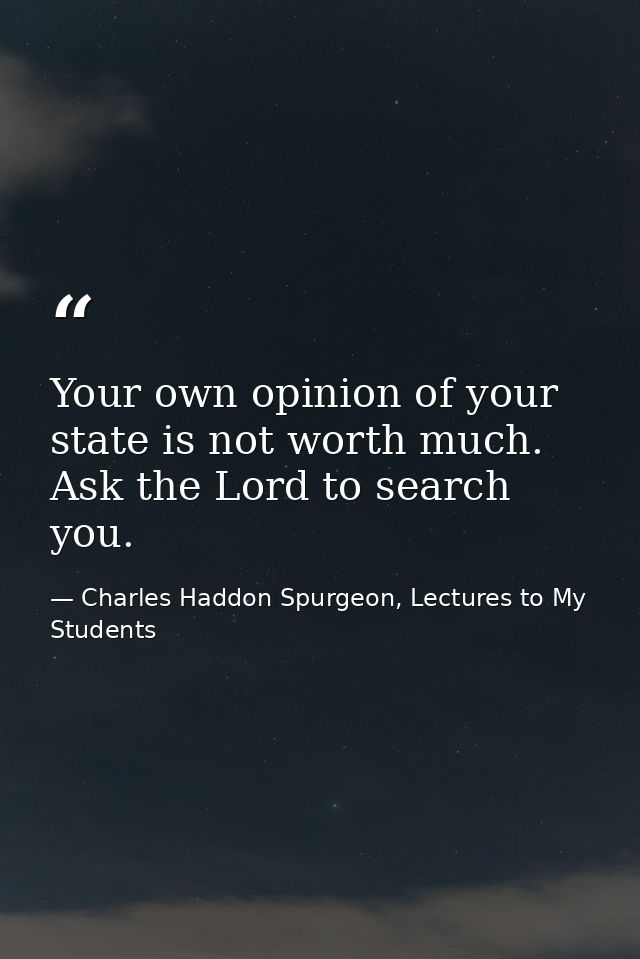Your own opinion of your state is not worth much. Ask the Lord to search you. — Charles Haddon Spurgeon, Lectures to My Students