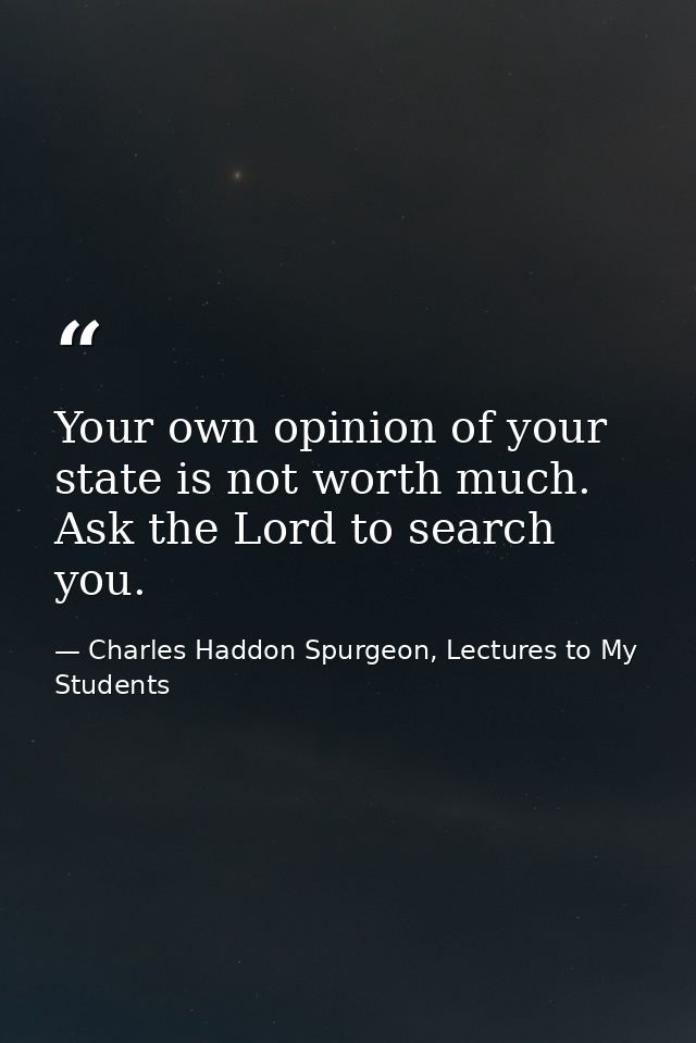 Your own opinion of your state is not worth much. Ask the Lord to search you. — Charles Haddon Spurgeon, Lectures to My Students