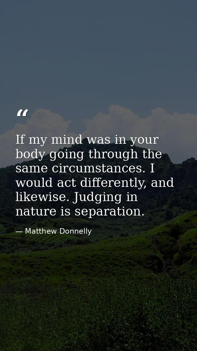 If my mind was in your body going through the same circumstances. I would act differently, and likewise. Judging in natu — Matthew Donnelly