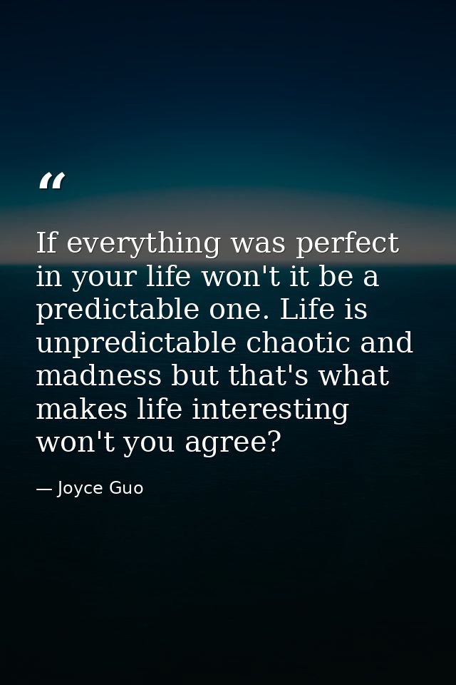 If everything was perfect in your life won't it be a predictable one. Life is unpredictable chaotic and madness but that — Joyce Guo