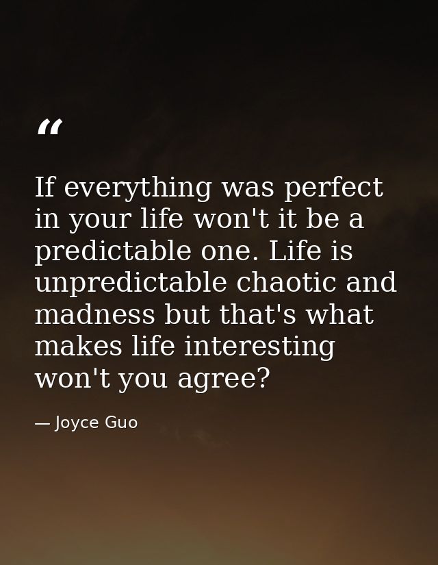 If everything was perfect in your life won't it be a predictable one. Life is unpredictable chaotic and madness but that — Joyce Guo