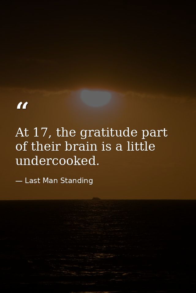 At 17, the gratitude part of their brain is a little undercooked. — Last Man Standing