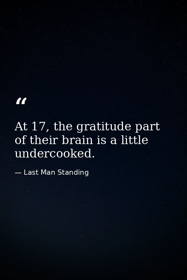 At 17, the gratitude part of their brain is a little undercooked. — Last Man Standing