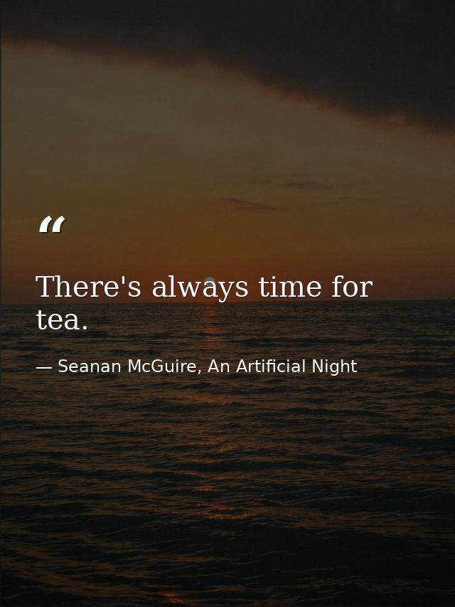 There's always time for tea. — Seanan McGuire, An Artificial Night