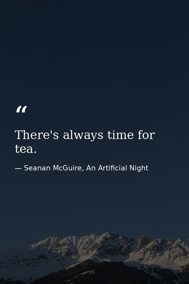 There's always time for tea. — Seanan McGuire, An Artificial Night