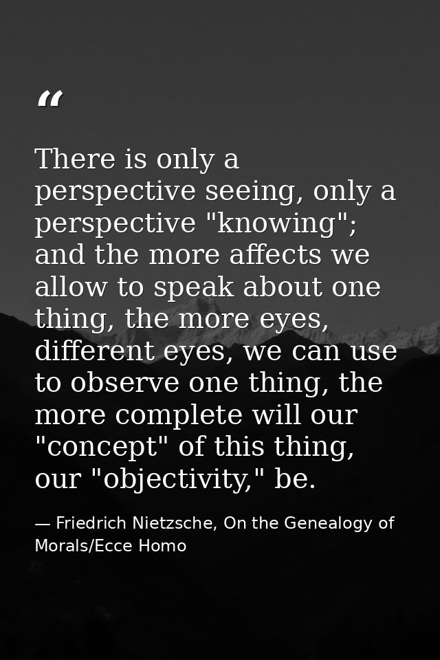 There is only a perspective seeing, only a perspective "knowing"; and the more affects we allow to speak about one thing — Friedrich Nietzsche, On the Genealogy of Morals/Ecce Homo