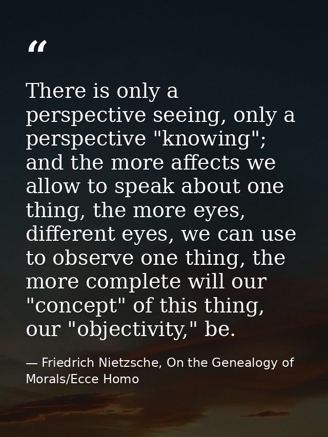 There is only a perspective seeing, only a perspective "knowing"; and the more affects we allow to speak about one thing — Friedrich Nietzsche, On the Genealogy of Morals/Ecce Homo
