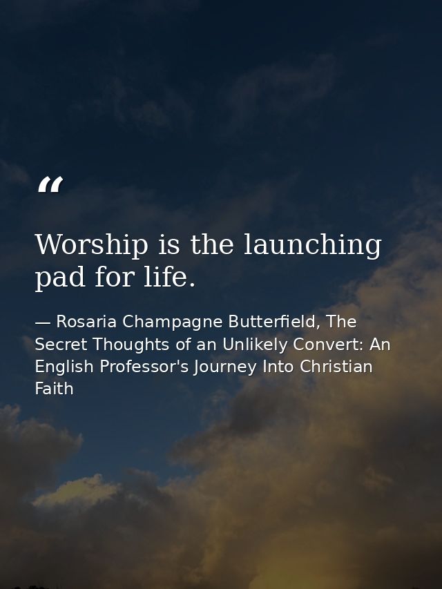 Worship is the launching pad for life. — Rosaria Champagne Butterfield, The Secret Thoughts of an Unlikely Convert: An English Professor's Journey Into Christian Faith