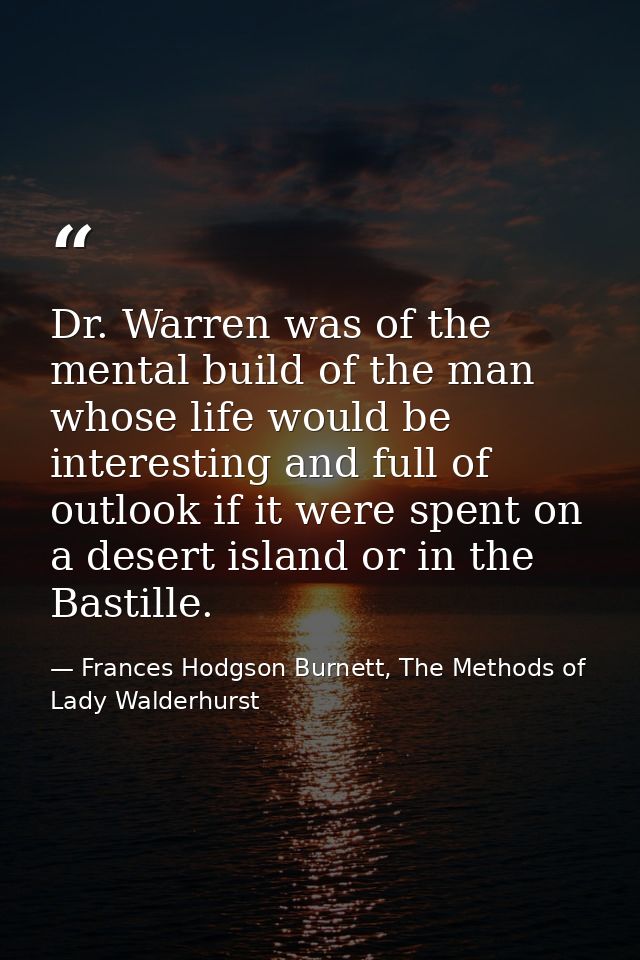 Dr. Warren was of the mental build of the man whose life would be interesting and full of outlook if it were spent on a  — Frances Hodgson Burnett, The Methods of Lady Walderhurst