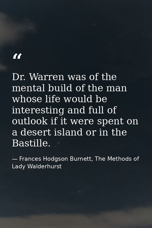 Dr. Warren was of the mental build of the man whose life would be interesting and full of outlook if it were spent on a  — Frances Hodgson Burnett, The Methods of Lady Walderhurst