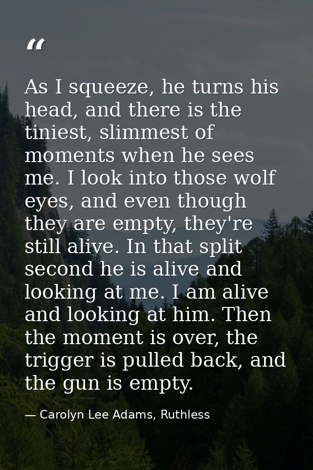 As I squeeze, he turns his head, and there is the tiniest, slimmest of moments when he sees me. I look into those wolf e — Carolyn Lee Adams, Ruthless
