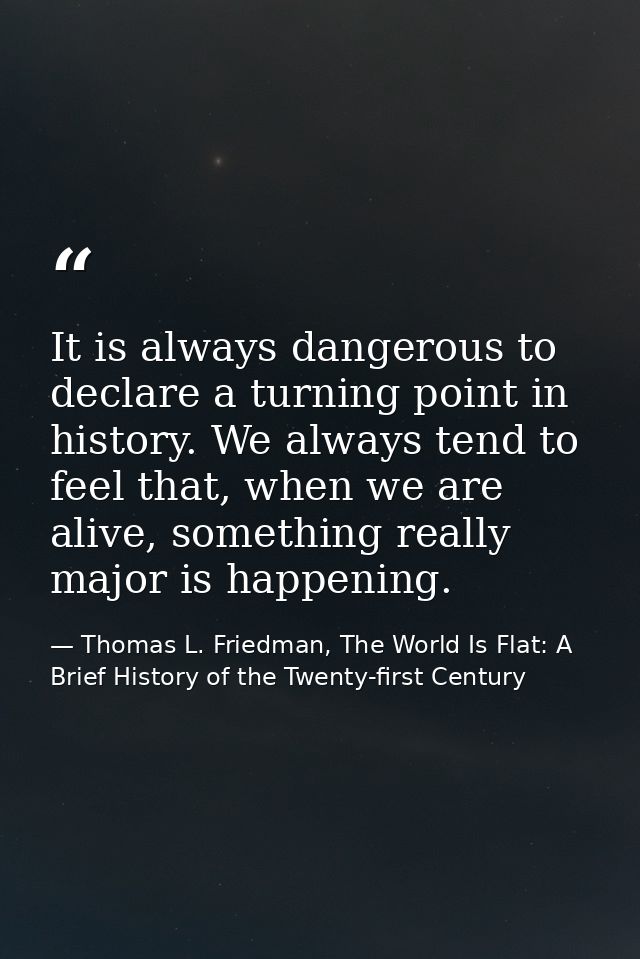 It is always dangerous to declare a turning point in history. We always tend to feel that, when we are alive, something  — Thomas L. Friedman, The World Is Flat: A Brief History of the Twenty-first Century