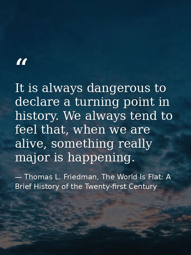 It is always dangerous to declare a turning point in history. We always tend to feel that, when we are alive, something  — Thomas L. Friedman, The World Is Flat: A Brief History of the Twenty-first Century