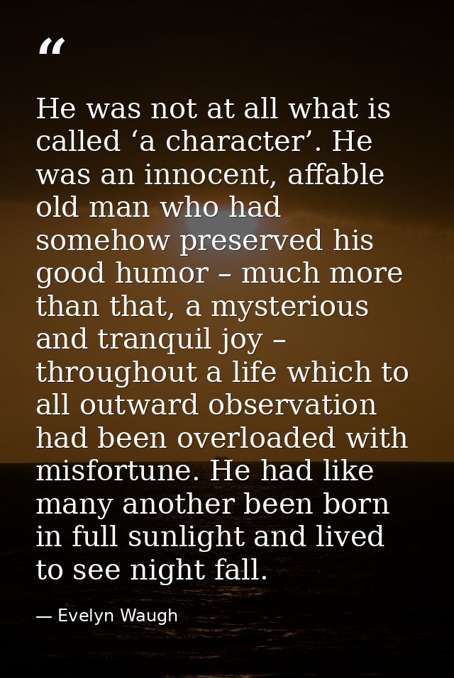 He was not at all what is called ‘a character’. He was an innocent, affable old man who had somehow preserved his good h — Evelyn Waugh