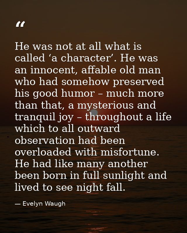 He was not at all what is called ‘a character’. He was an innocent, affable old man who had somehow preserved his good h — Evelyn Waugh