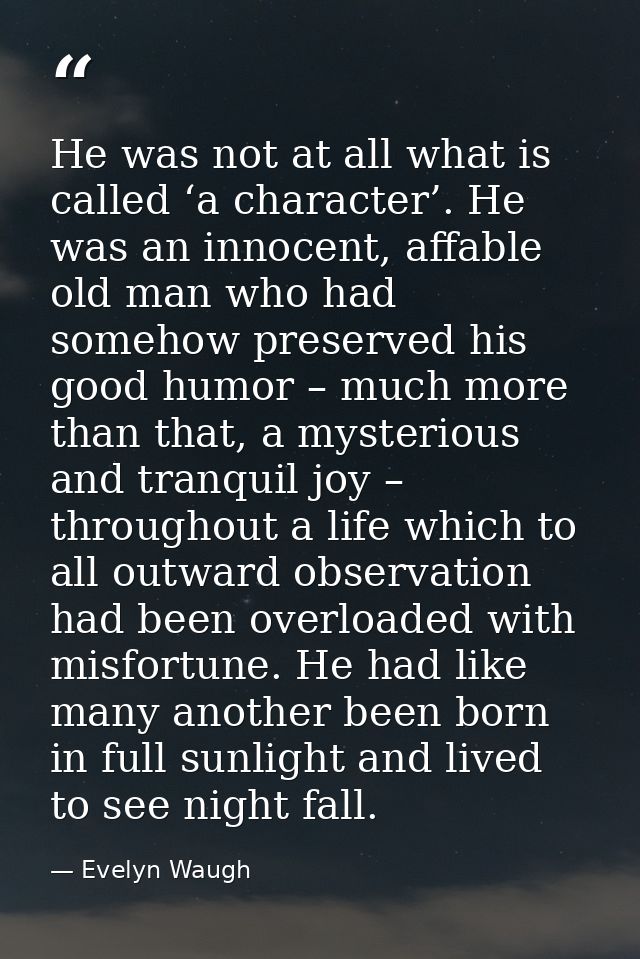 He was not at all what is called ‘a character’. He was an innocent, affable old man who had somehow preserved his good h — Evelyn Waugh