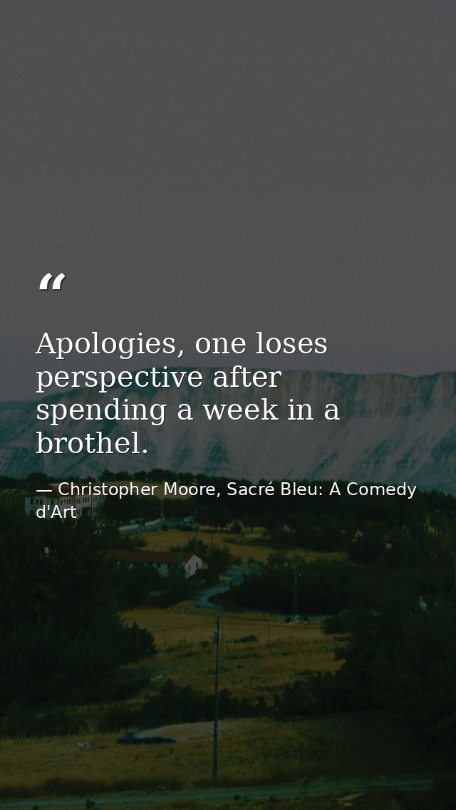 Apologies, one loses perspective after spending a week in a brothel. — Christopher Moore, Sacré Bleu: A Comedy d'Art