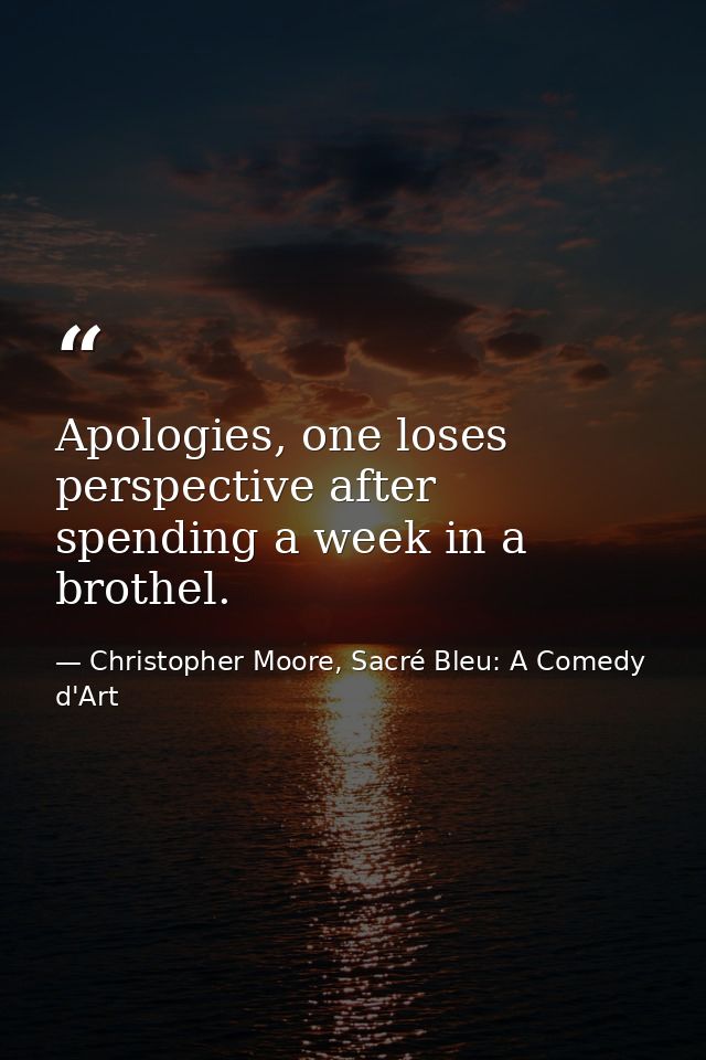Apologies, one loses perspective after spending a week in a brothel. — Christopher Moore, Sacré Bleu: A Comedy d'Art