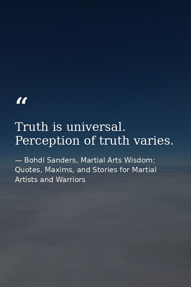 Truth is universal. Perception of truth varies. — Bohdi Sanders, Martial Arts Wisdom: Quotes, Maxims, and Stories for Martial Artists and Warriors