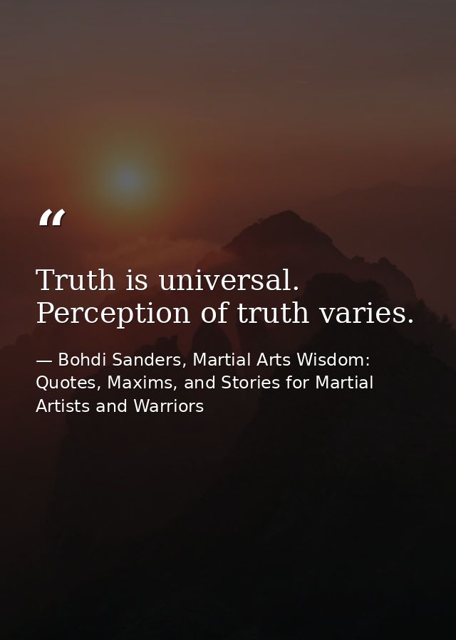Truth is universal. Perception of truth varies. — Bohdi Sanders, Martial Arts Wisdom: Quotes, Maxims, and Stories for Martial Artists and Warriors