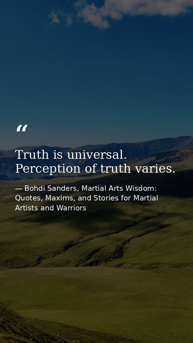 Truth is universal. Perception of truth varies. — Bohdi Sanders, Martial Arts Wisdom: Quotes, Maxims, and Stories for Martial Artists and Warriors