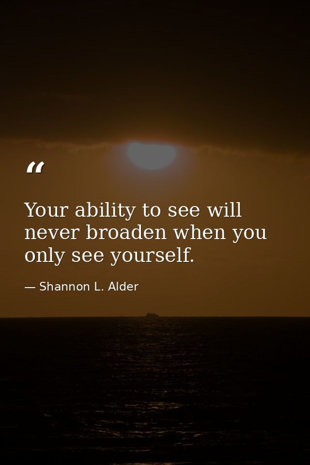 Your ability to see will never broaden when you only see yourself. — Shannon L. Alder