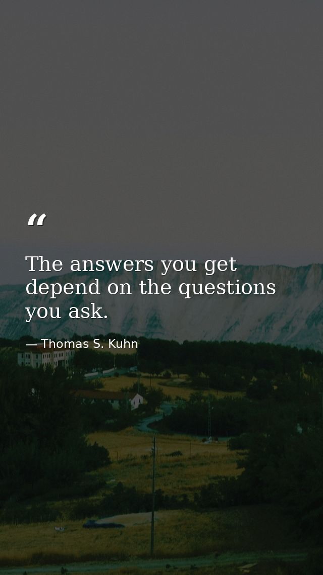 The answers you get depend on the questions you ask. — Thomas S. Kuhn