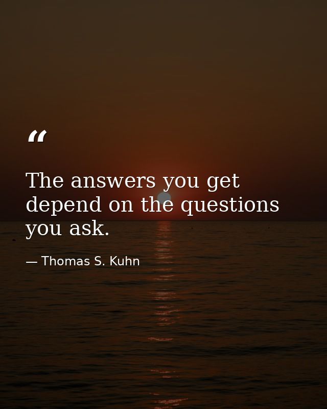The answers you get depend on the questions you ask. — Thomas S. Kuhn