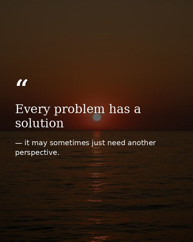 Every problem has a solution — it may sometimes just need another perspective.