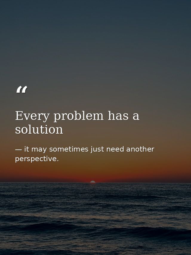Every problem has a solution — it may sometimes just need another perspective.