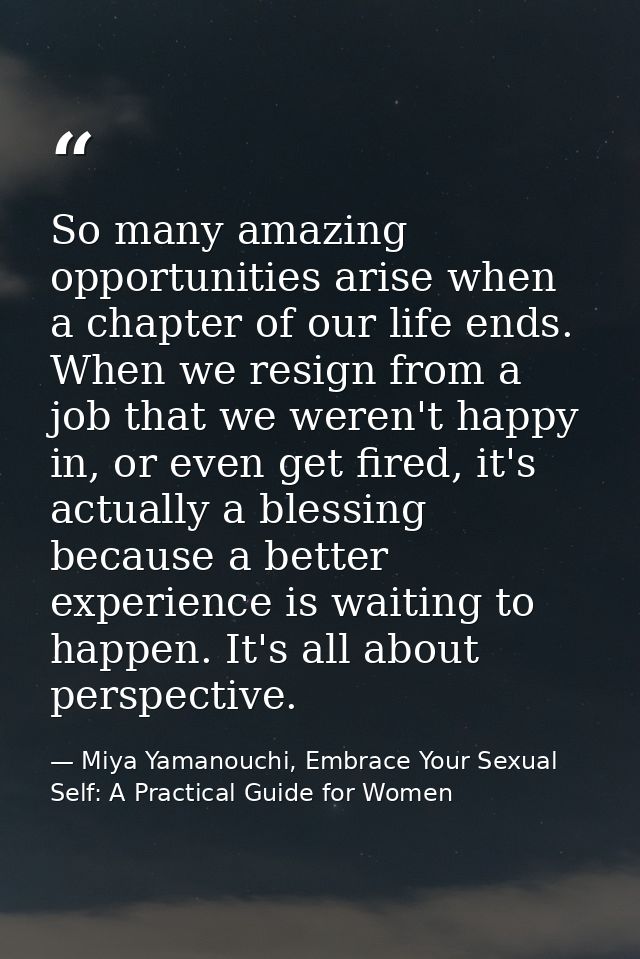 So many amazing opportunities arise when a chapter of our life ends. When we resign from a job that we weren't happy in, — Miya Yamanouchi, Embrace Your Sexual Self: A Practical Guide for Women