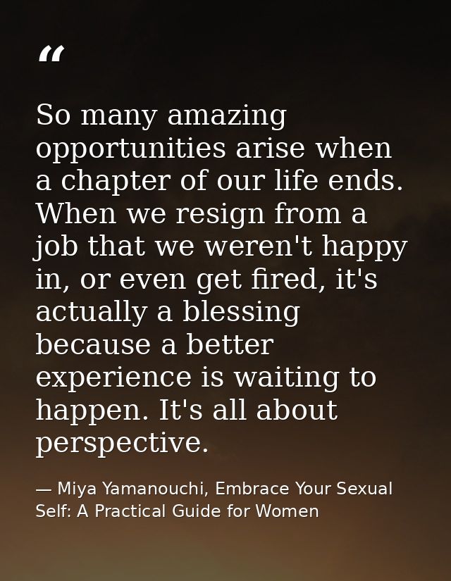 So many amazing opportunities arise when a chapter of our life ends. When we resign from a job that we weren't happy in, — Miya Yamanouchi, Embrace Your Sexual Self: A Practical Guide for Women