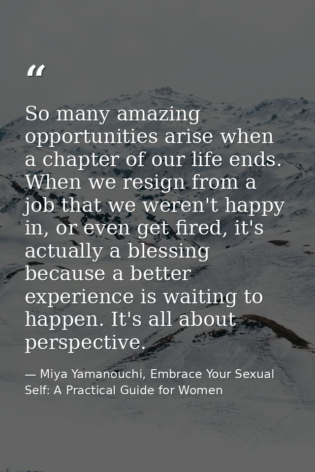 So many amazing opportunities arise when a chapter of our life ends. When we resign from a job that we weren't happy in, — Miya Yamanouchi, Embrace Your Sexual Self: A Practical Guide for Women