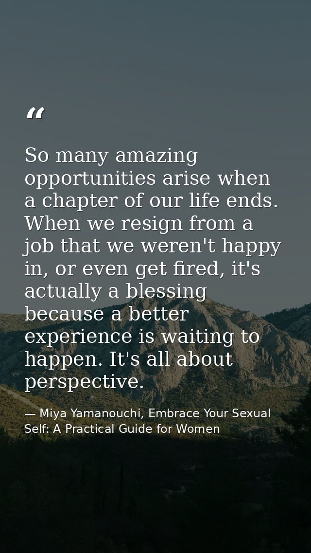 So many amazing opportunities arise when a chapter of our life ends. When we resign from a job that we weren't happy in, — Miya Yamanouchi, Embrace Your Sexual Self: A Practical Guide for Women