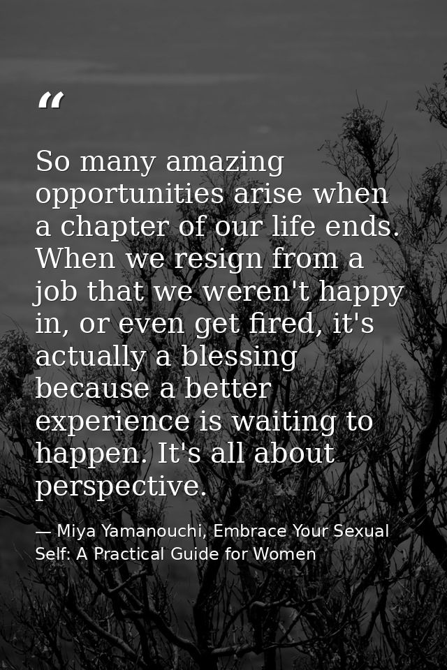 So many amazing opportunities arise when a chapter of our life ends. When we resign from a job that we weren't happy in, — Miya Yamanouchi, Embrace Your Sexual Self: A Practical Guide for Women