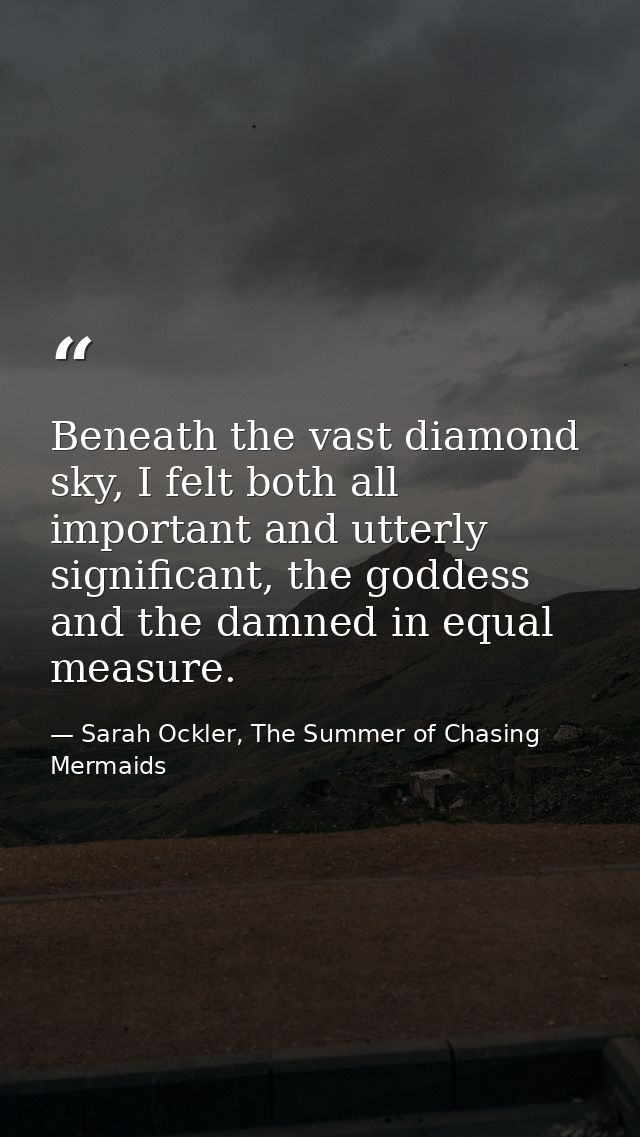 Beneath the vast diamond sky, I felt both all important and utterly significant, the goddess and the damned in equal mea — Sarah Ockler, The Summer of Chasing Mermaids
