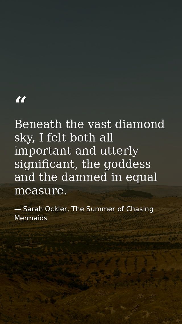 Beneath the vast diamond sky, I felt both all important and utterly significant, the goddess and the damned in equal mea — Sarah Ockler, The Summer of Chasing Mermaids