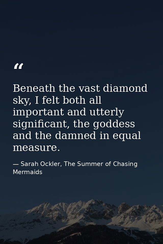Beneath the vast diamond sky, I felt both all important and utterly significant, the goddess and the damned in equal mea — Sarah Ockler, The Summer of Chasing Mermaids